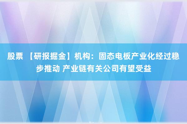 股票 【研报掘金】机构：固态电板产业化经过稳步推动 产业链有关公司有望受益