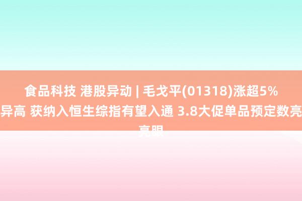 食品科技 港股异动 | 毛戈平(01318)涨超5%立异高 获纳入恒生综指有望入通 3.8大促单品预定数亮眼