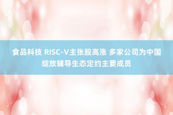 食品科技 RISC-V主张股高涨 多家公司为中国绽放辅导生态定约主要成员