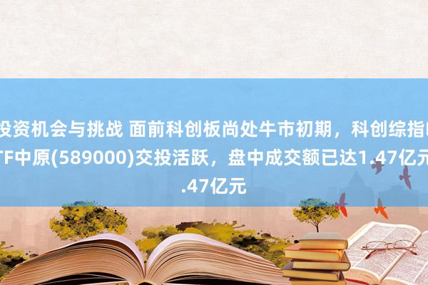 投资机会与挑战 面前科创板尚处牛市初期，科创综指ETF中原(589000)交投活跃，盘中成交额已达1.47亿元