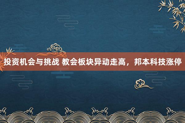 投资机会与挑战 教会板块异动走高，邦本科技涨停