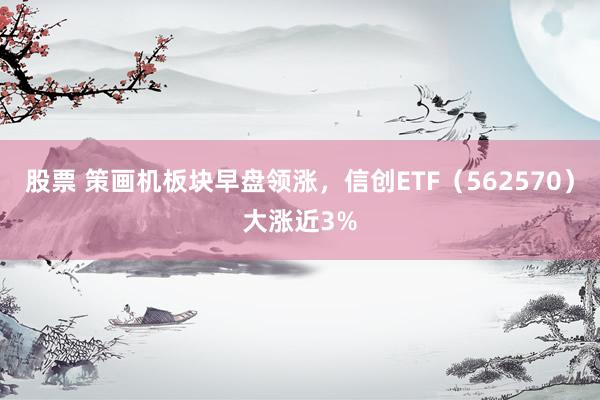 股票 策画机板块早盘领涨，信创ETF（562570）大涨近3%