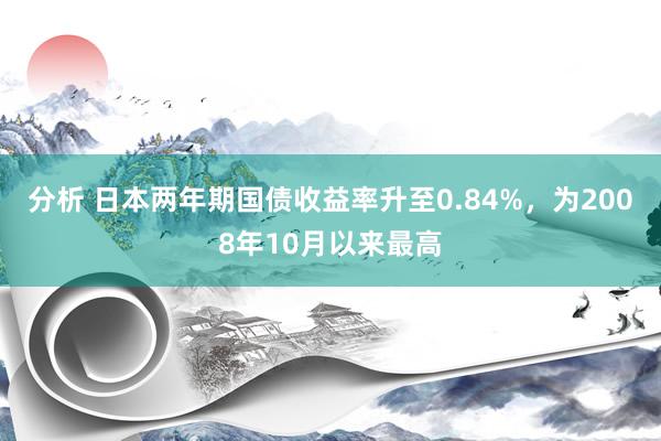 分析 日本两年期国债收益率升至0.84%，为2008年10月以来最高