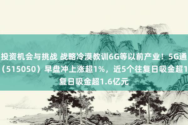 投资机会与挑战 战略冷漠教训6G等以前产业！5G通讯ETF（515050）早盘冲上涨超1%，近5个往复日吸金超1.6亿元