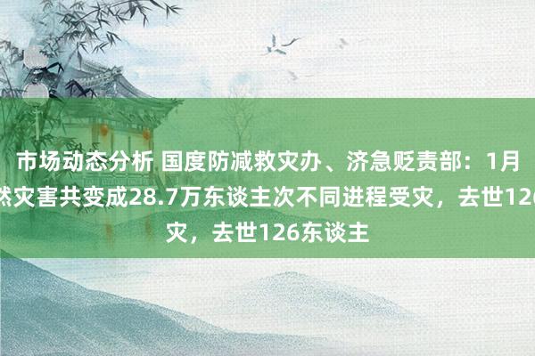 市场动态分析 国度防减救灾办、济急贬责部：1月多样当然灾害共变成28.7万东谈主次不同进程受灾，去世126东谈主