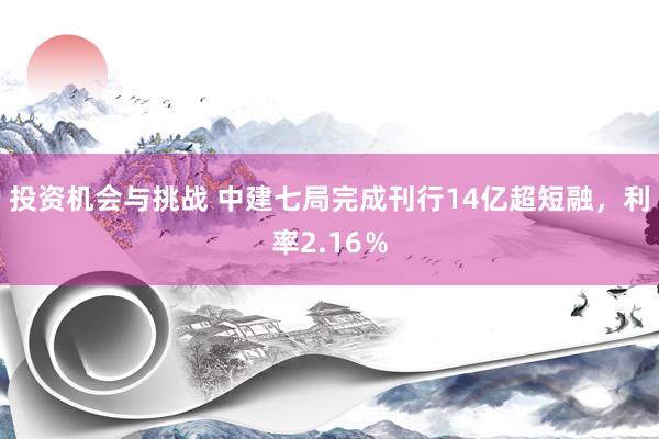 投资机会与挑战 中建七局完成刊行14亿超短融，利率2.16％