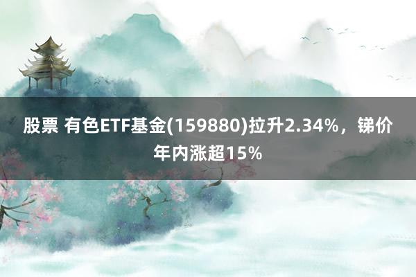 股票 有色ETF基金(159880)拉升2.34%，锑价年内涨超15%