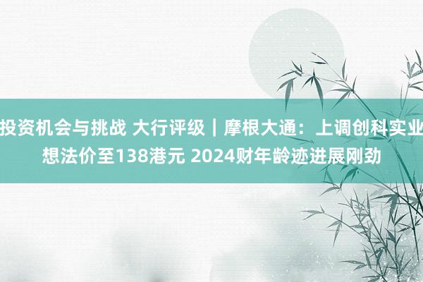 投资机会与挑战 大行评级｜摩根大通：上调创科实业想法价至138港元 2024财年龄迹进展刚劲