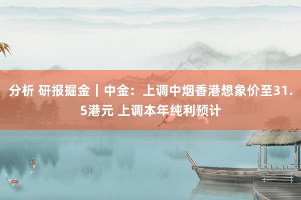 分析 研报掘金｜中金：上调中烟香港想象价至31.5港元 上调本年纯利预计