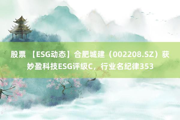 股票 【ESG动态】合肥城建（002208.SZ）获妙盈科技ESG评级C，行业名纪律353