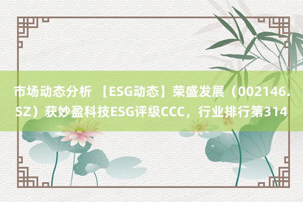 市场动态分析 【ESG动态】荣盛发展（002146.SZ）获妙盈科技ESG评级CCC，行业排行第314