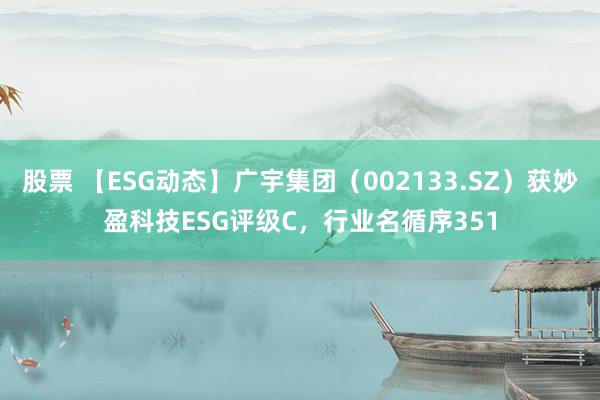 股票 【ESG动态】广宇集团（002133.SZ）获妙盈科技ESG评级C，行业名循序351