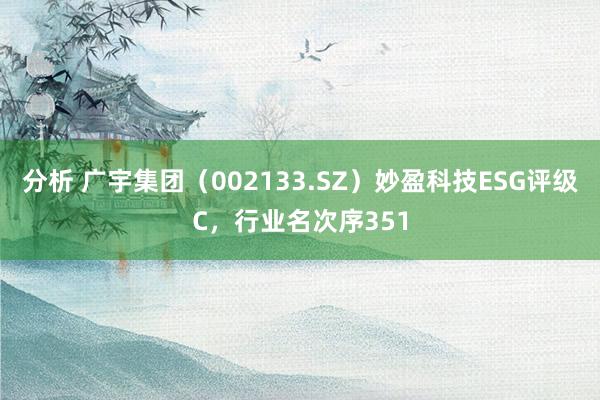 分析 广宇集团（002133.SZ）妙盈科技ESG评级C，行业名次序351