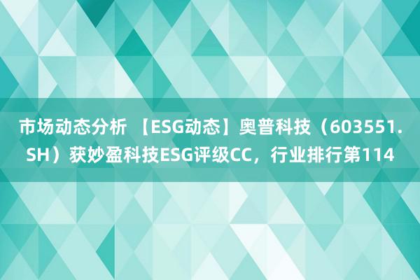 市场动态分析 【ESG动态】奥普科技（603551.SH）获妙盈科技ESG评级CC，行业排行第114