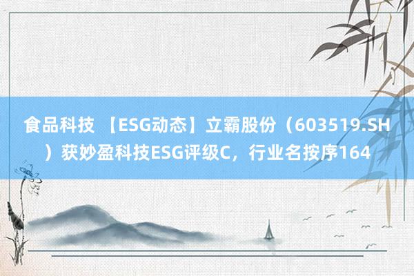 食品科技 【ESG动态】立霸股份（603519.SH）获妙盈科技ESG评级C，行业名按序164