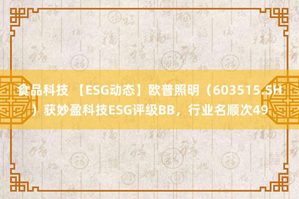 食品科技 【ESG动态】欧普照明（603515.SH）获妙盈科技ESG评级BB，行业名顺次49