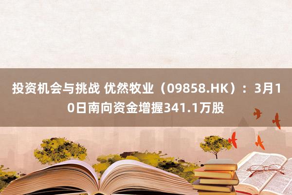 投资机会与挑战 优然牧业（09858.HK）：3月10日南向资金增握341.1万股