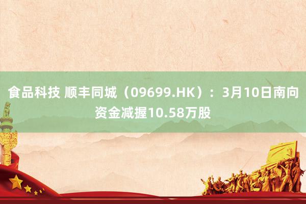 食品科技 顺丰同城（09699.HK）：3月10日南向资金减握10.58万股