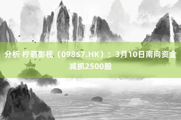 分析 柠萌影视（09857.HK）：3月10日南向资金减抓2500股