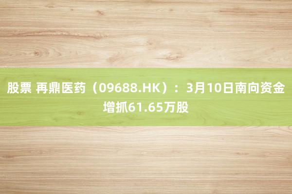 股票 再鼎医药（09688.HK）：3月10日南向资金增抓61.65万股