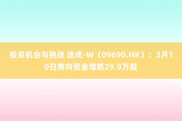 投资机会与挑战 途虎-W（09690.HK）：3月10日南向资金增抓29.9万股