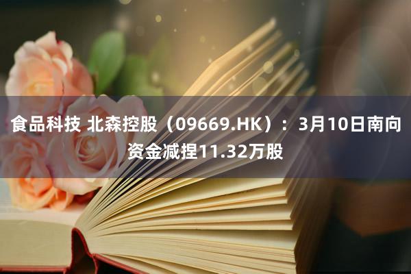 食品科技 北森控股（09669.HK）：3月10日南向资金减捏11.32万股