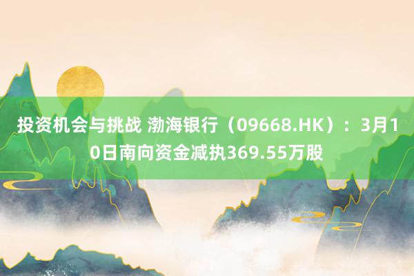 投资机会与挑战 渤海银行（09668.HK）：3月10日南向资金减执369.55万股