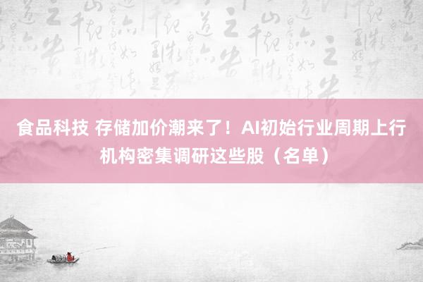 食品科技 存储加价潮来了！AI初始行业周期上行 机构密集调研这些股（名单）