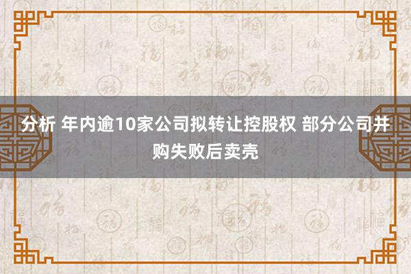 分析 年内逾10家公司拟转让控股权 部分公司并购失败后卖壳