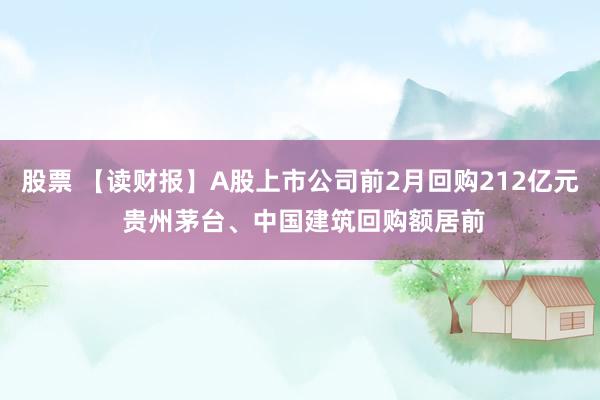 股票 【读财报】A股上市公司前2月回购212亿元 贵州茅台、中国建筑回购额居前