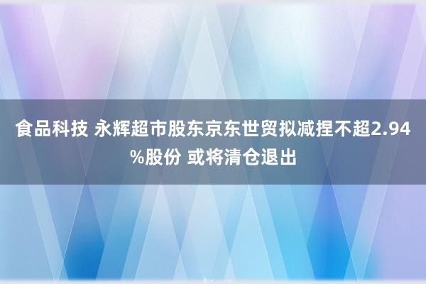 食品科技 永辉超市股东京东世贸拟减捏不超2.94%股份 或将清仓退出