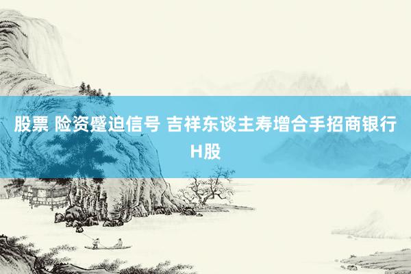 股票 险资蹙迫信号 吉祥东谈主寿增合手招商银行H股