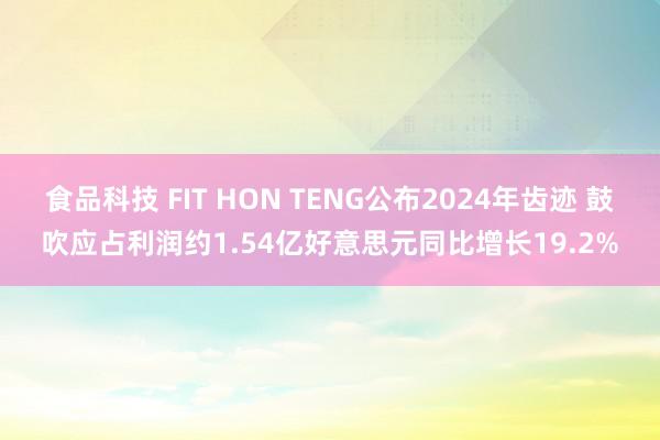 食品科技 FIT HON TENG公布2024年齿迹 鼓吹应占利润约1.54亿好意思元同比增长19.2%