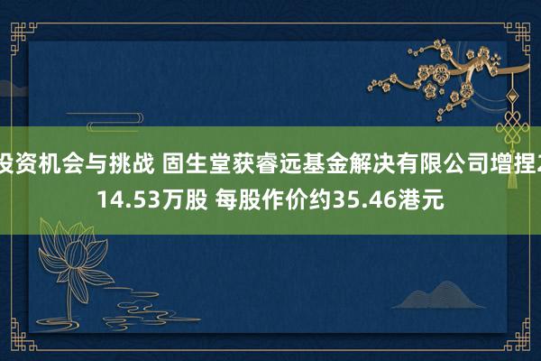 投资机会与挑战 固生堂获睿远基金解决有限公司增捏214.53万股 每股作价约35.46港元