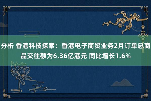 分析 香港科技探索：香港电子商贸业务2月订单总商品交往额为6.36亿港元 同比增长1.6%