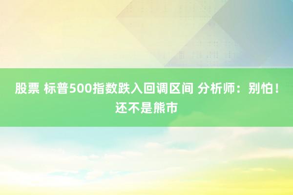 股票 标普500指数跌入回调区间 分析师：别怕！还不是熊市