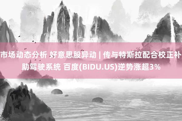 市场动态分析 好意思股异动 | 传与特斯拉配合校正补助驾驶系统 百度(BIDU.US)逆势涨超3%