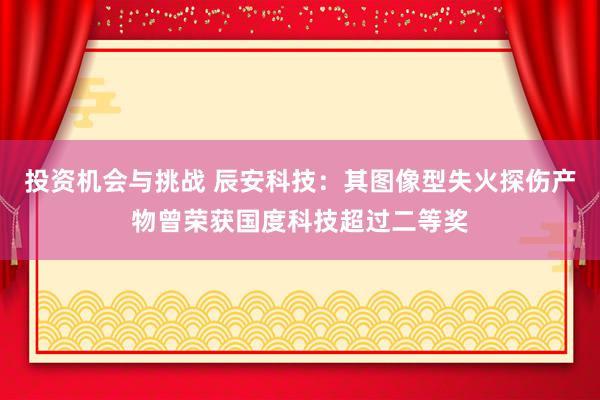 投资机会与挑战 辰安科技：其图像型失火探伤产物曾荣获国度科技超过二等奖