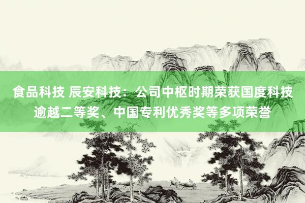 食品科技 辰安科技：公司中枢时期荣获国度科技逾越二等奖、中国专利优秀奖等多项荣誉