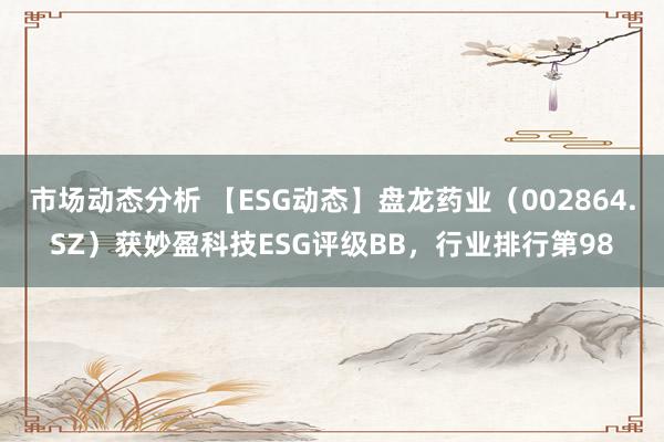 市场动态分析 【ESG动态】盘龙药业（002864.SZ）获妙盈科技ESG评级BB，行业排行第98