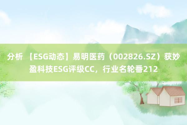 分析 【ESG动态】易明医药（002826.SZ）获妙盈科技ESG评级CC，行业名轮番212