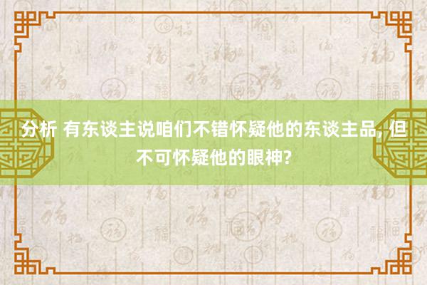 分析 有东谈主说咱们不错怀疑他的东谈主品, 但不可怀疑他的眼神?