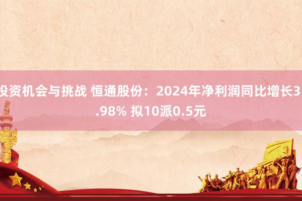 投资机会与挑战 恒通股份：2024年净利润同比增长31.98% 拟10派0.5元