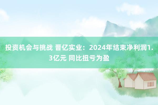 投资机会与挑战 晋亿实业：2024年结束净利润1.3亿元 同比扭亏为盈