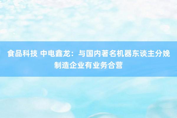 食品科技 中电鑫龙：与国内著名机器东谈主分娩制造企业有业务合营