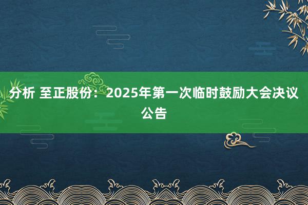 分析 至正股份：2025年第一次临时鼓励大会决议公告