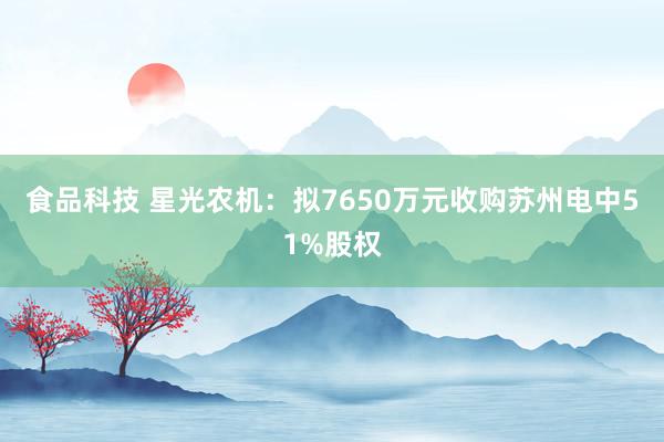 食品科技 星光农机：拟7650万元收购苏州电中51%股权