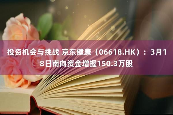 投资机会与挑战 京东健康（06618.HK）：3月18日南向资金增握150.3万股