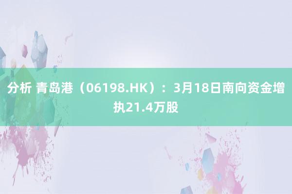 分析 青岛港（06198.HK）：3月18日南向资金增执21.4万股