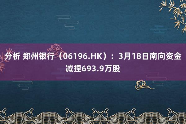 分析 郑州银行（06196.HK）：3月18日南向资金减捏693.9万股